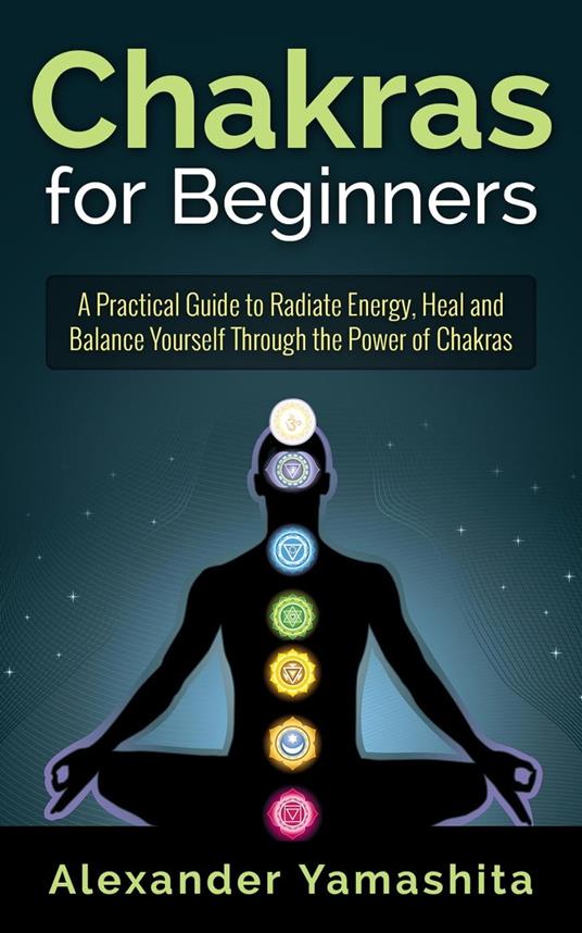 Chakras for Beginners: A Practical Guide to Radiate Energy, to Heal and Balance Yourself Through the Power of Chakras