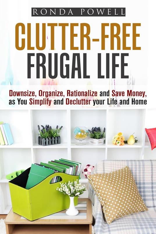 Clutter-Free Frugal Life: Downsize, Organize, Rationalize and Save Money as You Simplify and Declutter your Life and Home