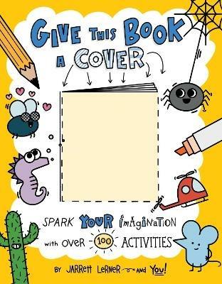 Give This Book a Cover: Spark Your Imagination with Over 100 Activities - Jarrett Lerner - cover