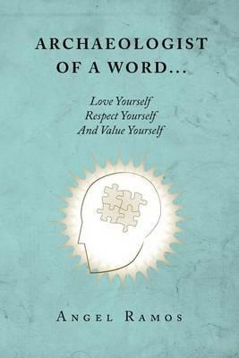 Archaeologist of a Word...: Love Yourself Respect Yourself And Value Yourself - Angel Ramos - cover