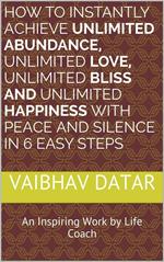 How To Instantly Achieve Unlimited Abundance, Unlimited Love, Unlimited Bliss and Unlimited Happiness with Peace and Silence in 6 Easy Steps