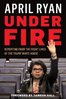 Under Fire: Reporting from the Front Lines of the Trump White House - April Ryan - cover