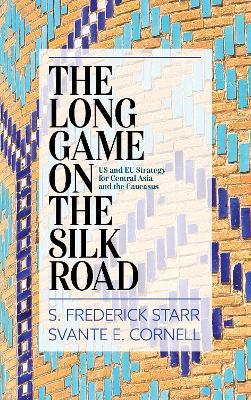 The Long Game on the Silk Road: US and EU Strategy for Central Asia and the Caucasus - S. Frederick Starr,Svante E. Cornell - cover