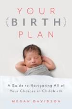 Your Birth Plan: A Guide to Navigating All of Your Choices in Childbirth