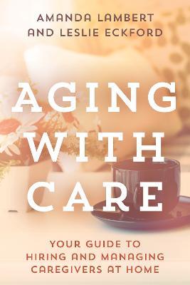 Aging with Care: Your Guide to Hiring and Managing Caregivers at Home - Amanda Lambert,Leslie Eckford - cover