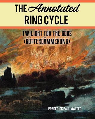 The Annotated Ring Cycle: Twilight for the Gods (Goetterdammerung) - Frederick Paul Walter - cover