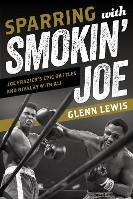 Sparring with Smokin' Joe: Joe Frazier's Epic Battles and Rivalry with Ali - Glenn Lewis - cover