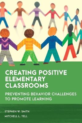 Creating Positive Elementary Classrooms: Preventing Behavior Challenges to Promote Learning - Stephen W. Smith,Mitchell L. Yell - cover