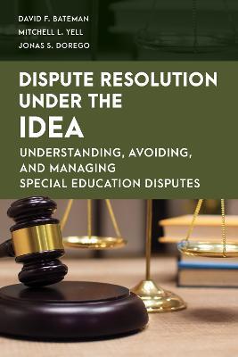 Dispute Resolution Under the IDEA: Understanding, Avoiding, and Managing Special Education Disputes - David F. Bateman,Mitchell L. Yell,Jonas S. Dorego - cover