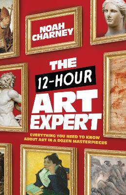 The 12-Hour Art Expert: Everything You Need to Know about Art in a Dozen Masterpieces - Noah Charney - cover