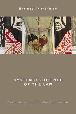 Systemic Violence of the Law: Colonialism and International Investment - Enrique Prieto-Rios - cover