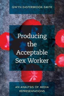 Producing the Acceptable Sex Worker: An Analysis of Media Representations - Gwyn Easterbrook-Smith - cover