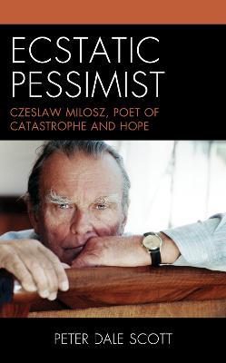 Ecstatic Pessimist: Czeslaw Milosz, Poet of Catastrophe and Hope - Peter Dale Scott - cover