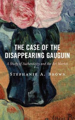 The Case of the Disappearing Gauguin: A Study of Authenticity and the Art Market - Stephanie A. Brown - cover