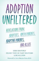 Adoption Unfiltered: Revelations from Adoptees, Birth Parents, Adoptive Parents, and Allies