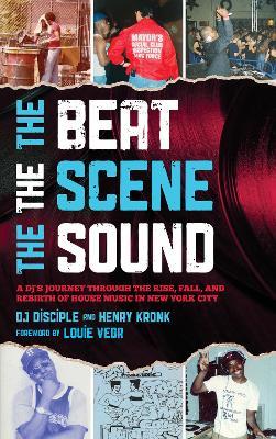 The Beat, the Scene, the Sound: A DJ's Journey through the Rise, Fall, and Rebirth of House Music in New York City - DJ Disciple DJ Disciple,Henry Kronk - cover