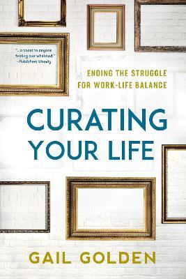 Curating Your Life: Ending the Struggle for Work-Life Balance - Gail Golden - cover