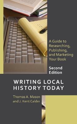 Writing Local History Today: A Guide to Researching, Publishing, and Marketing Your Book - Thomas A. Mason,J. Kent Calder - cover