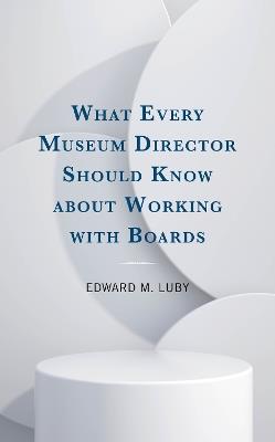 What Every Museum Director Should Know about Working with Boards - Edward M. Luby - cover