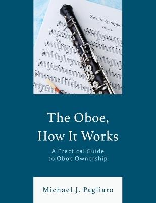 The Oboe, How It Works: A Practical Guide to Oboe Ownership - Michael J Pagliaro - cover