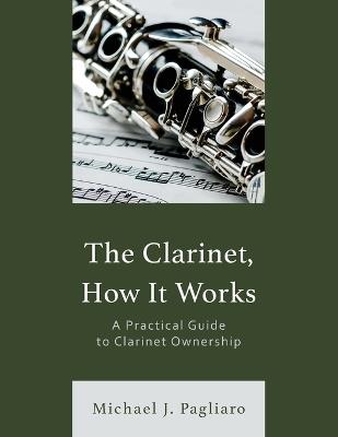 The Clarinet, How It Works: A Practical Guide to Clarinet Ownership - Michael J Pagliaro - cover