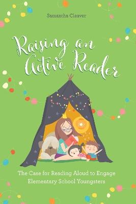 Raising an Active Reader: The Case for Reading Aloud to Engage Elementary School Youngsters - Samantha Cleaver - cover