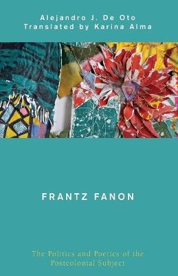 Frantz Fanon: The Politics and Poetics of the Postcolonial Subject - Alejandro J De Oto - cover