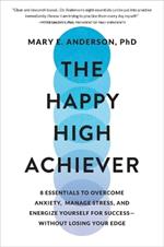 The Happy High Achiever: 8 Essentials to Overcome Anxiety, Manage Stress, and Energize Yourself for Success--Without Losing Your Edge