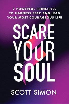 Scare Your Soul: 7 Powerful Principles to Harness Fear and Lead Your Most Courageous Life - Scott Simon - cover