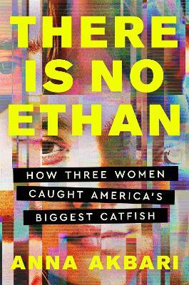 There Is No Ethan: How Three Women Caught America's Biggest Catfish - Anna Akbari - cover