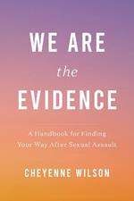 We Are the Evidence: A Handbook for Finding Your Way After Sexual Assault