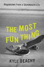 The Most Fun Thing: Dispatches from a Skateboard Life