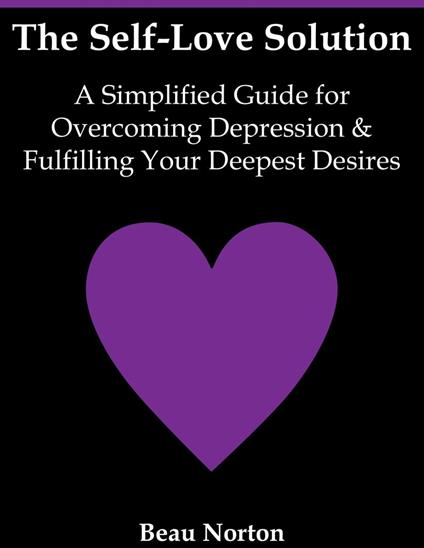 The Self-Love Solution: A Simplified Guide for Overcoming Depression and Fulfilling Your Deepest Desires