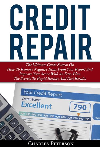 Credit Repair: The Ultimate Guide System On How To Remove Negative Items From Your Report And Improve Your Score With An Easy Plan; The Secrets To Rapid Restore And Fast Results