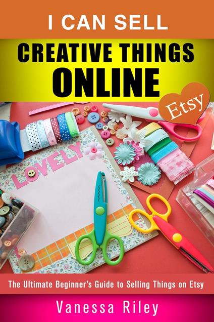 I Can Sell Creative Things Online: The Ultimate Beginner’s Guide to Selling Things on Etsy