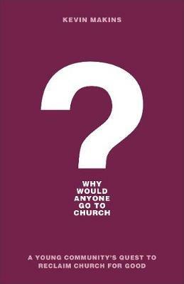 Why Would Anyone Go to Church? - A Young Community`s Quest to Reclaim Church for Good - Kevin Makins - cover