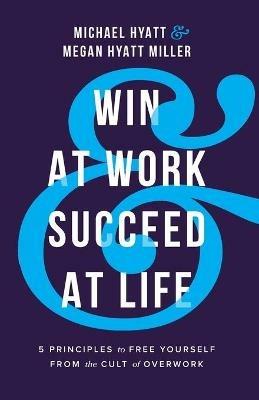 Win at Work and Succeed at Life - 5 Principles to Free Yourself from the Cult of Overwork - Michael Hyatt,Megan Hyatt Miller - cover