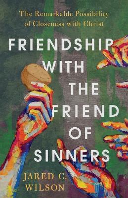 Friendship with the Friend of Sinners – The Remarkable Possibility of Closeness with Christ - Jared C. Wilson - cover