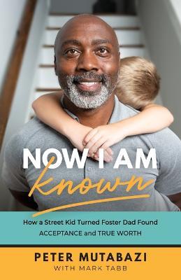 Now I Am Known – How a Street Kid Turned Foster Dad Found Acceptance and True Worth - Peter Mutabazi,Mark Tabb - cover