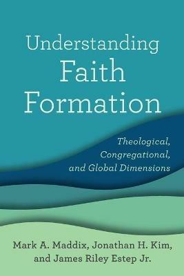 Understanding Faith Formation - Theological, Congregational, and Global Dimensions - Mark A. Maddix,Jonathan H. Kim,James Riley Jr. Estep - cover
