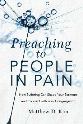 Preaching to People in Pain - How Suffering Can Shape Your Sermons and Connect with Your Congregation - Matthew D. Kim - cover