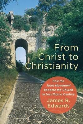 From Christ to Christianity - How the Jesus Movement Became the Church in Less Than a Century - James R. Edwards - cover