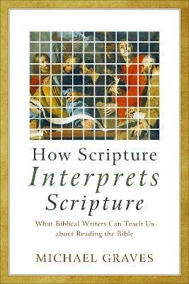 How Scripture Interprets Scripture - What Biblical Writers Can Teach Us about Reading the Bible - Michael Graves - cover