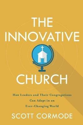 The Innovative Church - How Leaders and Their Congregations Can Adapt in an Ever-Changing World - Scott Cormode - cover