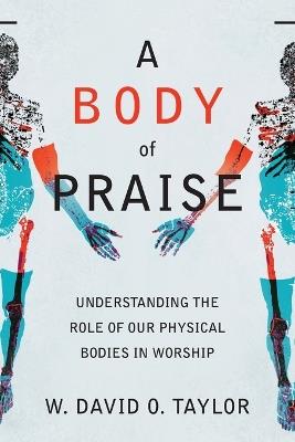 A Body of Praise – Understanding the Role of Our Physical Bodies in Worship - W. David O. Taylor - cover
