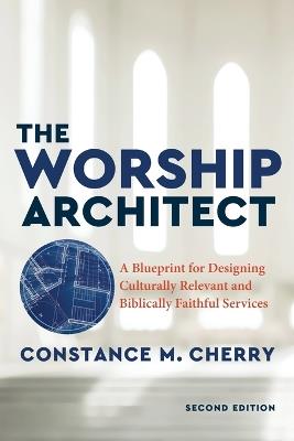 The Worship Architect - A Blueprint for Designing Culturally Relevant and Biblically Faithful Services - Constance M. Cherry - cover