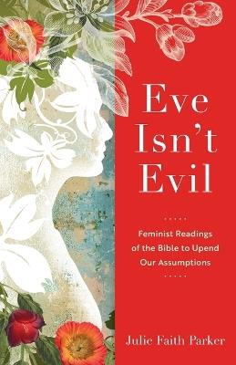 Eve Isn`t Evil – Feminist Readings of the Bible to Upend Our Assumptions - Julie Faith Parker - cover