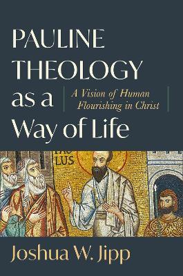 Pauline Theology as a Way of Life – A Vision of Human Flourishing in Christ - Joshua W. Jipp - cover