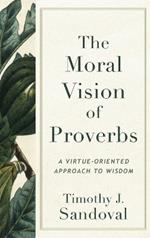 The Moral Vision of Proverbs: A Virtue-Oriented Approach to Wisdom