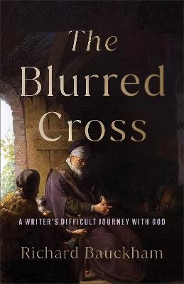 The Blurred Cross: A Writer's Difficult Journey with God - Richard Bauckham - cover